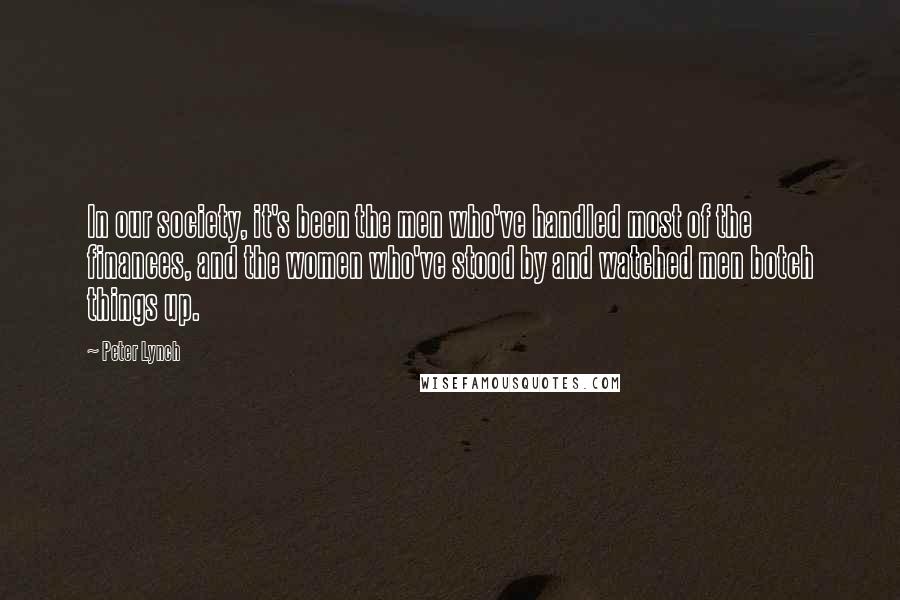 Peter Lynch Quotes: In our society, it's been the men who've handled most of the finances, and the women who've stood by and watched men botch things up.
