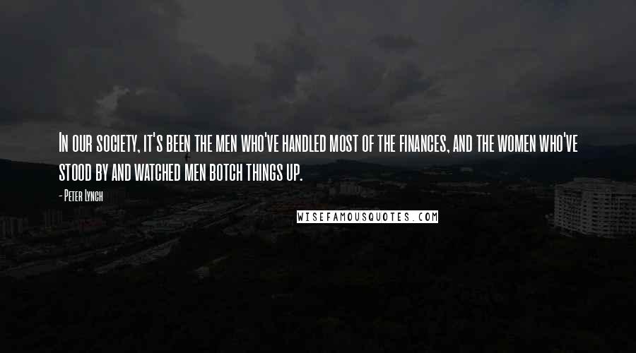Peter Lynch Quotes: In our society, it's been the men who've handled most of the finances, and the women who've stood by and watched men botch things up.