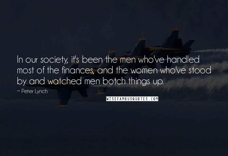 Peter Lynch Quotes: In our society, it's been the men who've handled most of the finances, and the women who've stood by and watched men botch things up.