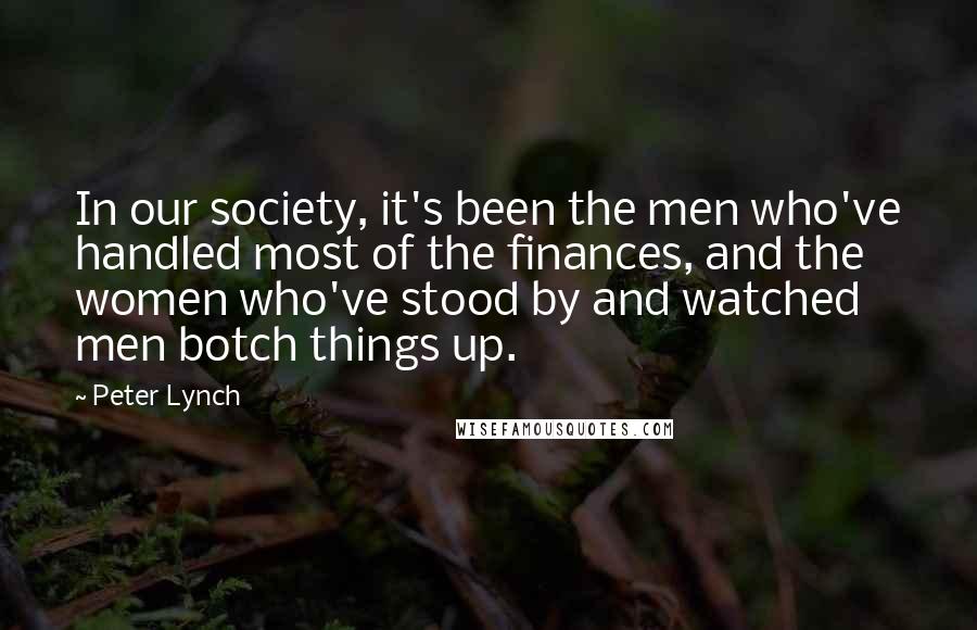 Peter Lynch Quotes: In our society, it's been the men who've handled most of the finances, and the women who've stood by and watched men botch things up.