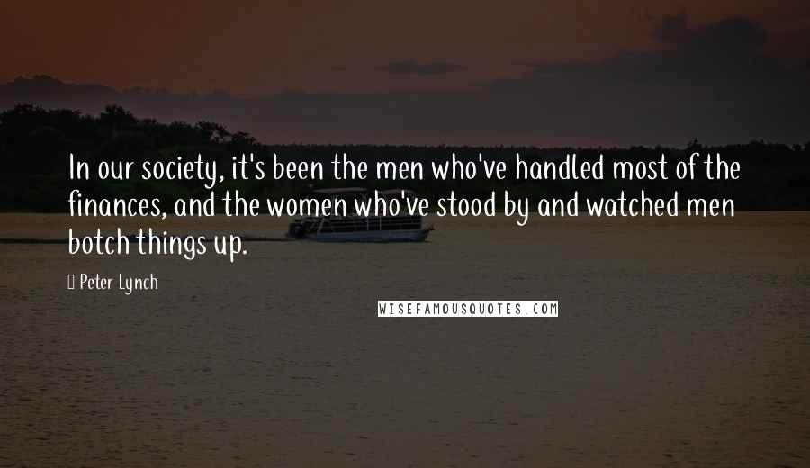 Peter Lynch Quotes: In our society, it's been the men who've handled most of the finances, and the women who've stood by and watched men botch things up.