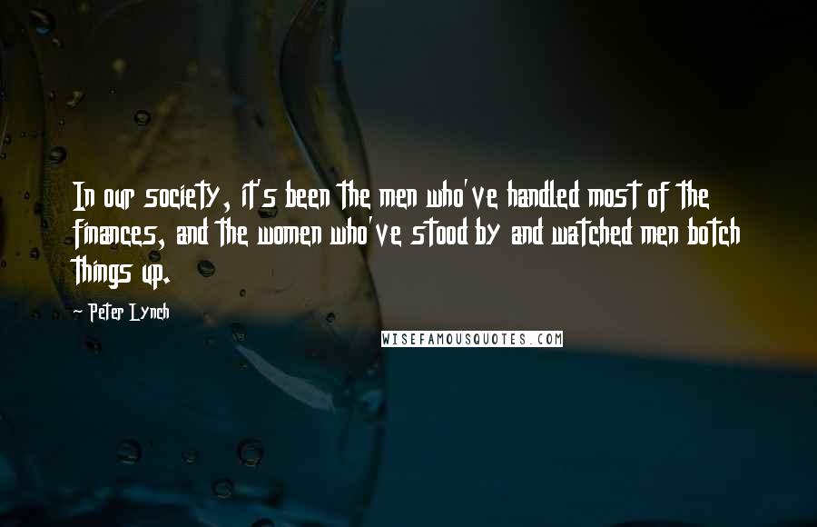 Peter Lynch Quotes: In our society, it's been the men who've handled most of the finances, and the women who've stood by and watched men botch things up.
