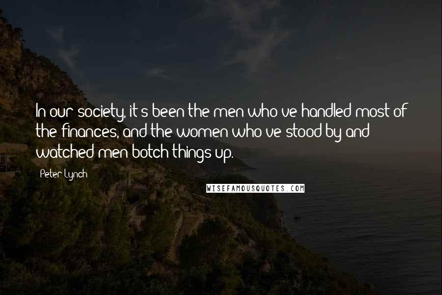 Peter Lynch Quotes: In our society, it's been the men who've handled most of the finances, and the women who've stood by and watched men botch things up.