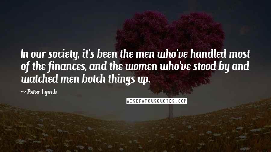 Peter Lynch Quotes: In our society, it's been the men who've handled most of the finances, and the women who've stood by and watched men botch things up.