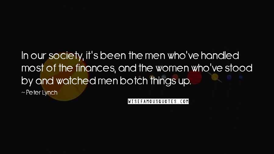 Peter Lynch Quotes: In our society, it's been the men who've handled most of the finances, and the women who've stood by and watched men botch things up.