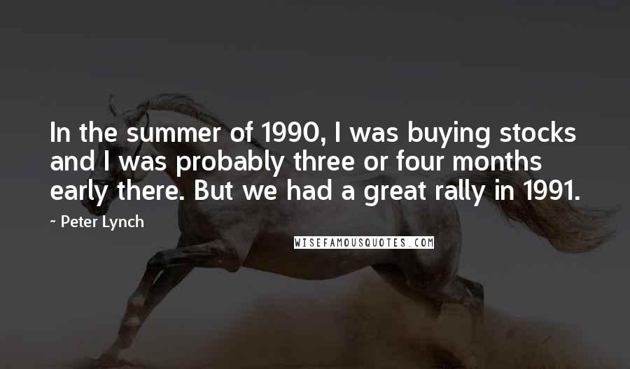 Peter Lynch Quotes: In the summer of 1990, I was buying stocks and I was probably three or four months early there. But we had a great rally in 1991.