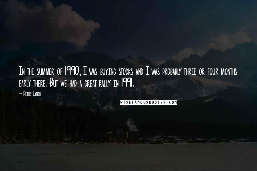 Peter Lynch Quotes: In the summer of 1990, I was buying stocks and I was probably three or four months early there. But we had a great rally in 1991.