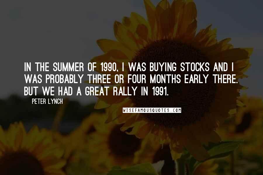 Peter Lynch Quotes: In the summer of 1990, I was buying stocks and I was probably three or four months early there. But we had a great rally in 1991.