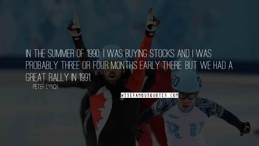 Peter Lynch Quotes: In the summer of 1990, I was buying stocks and I was probably three or four months early there. But we had a great rally in 1991.