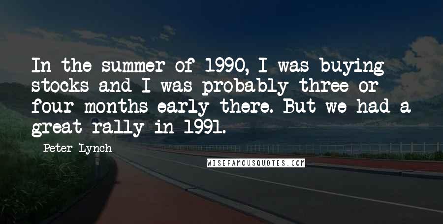 Peter Lynch Quotes: In the summer of 1990, I was buying stocks and I was probably three or four months early there. But we had a great rally in 1991.