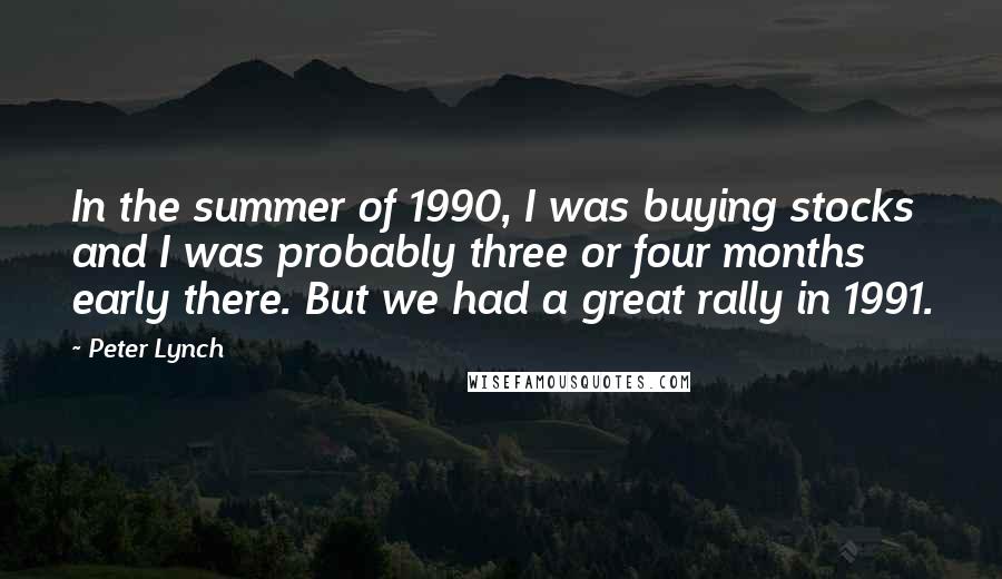 Peter Lynch Quotes: In the summer of 1990, I was buying stocks and I was probably three or four months early there. But we had a great rally in 1991.