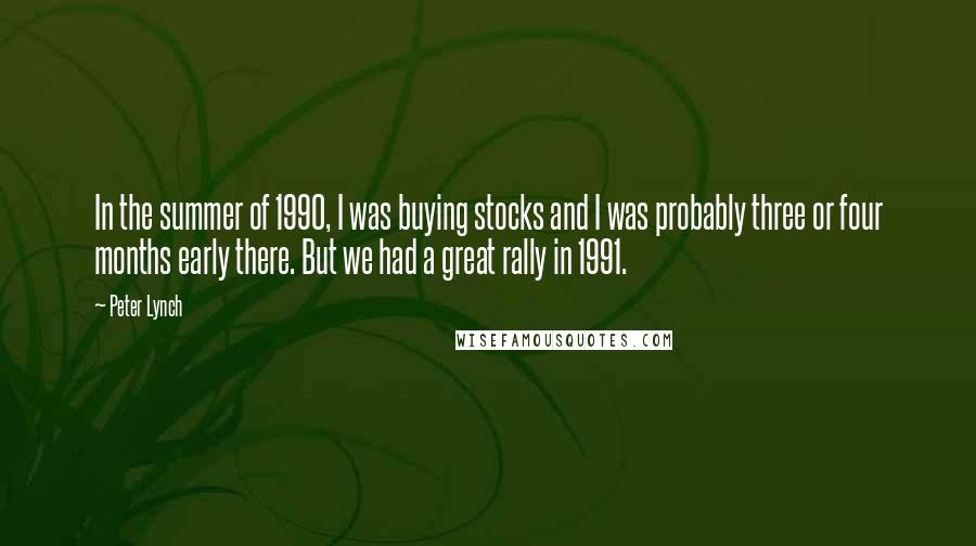 Peter Lynch Quotes: In the summer of 1990, I was buying stocks and I was probably three or four months early there. But we had a great rally in 1991.