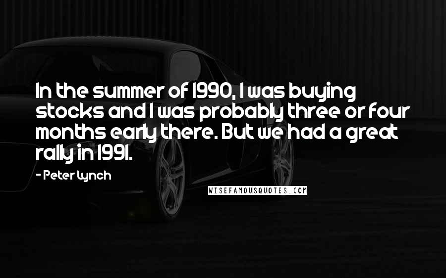 Peter Lynch Quotes: In the summer of 1990, I was buying stocks and I was probably three or four months early there. But we had a great rally in 1991.