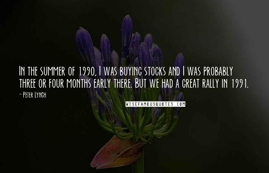 Peter Lynch Quotes: In the summer of 1990, I was buying stocks and I was probably three or four months early there. But we had a great rally in 1991.