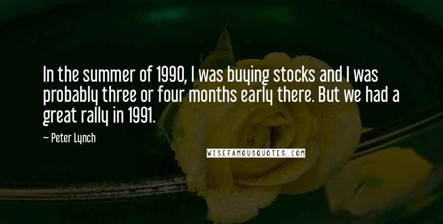 Peter Lynch Quotes: In the summer of 1990, I was buying stocks and I was probably three or four months early there. But we had a great rally in 1991.