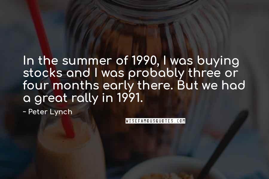 Peter Lynch Quotes: In the summer of 1990, I was buying stocks and I was probably three or four months early there. But we had a great rally in 1991.