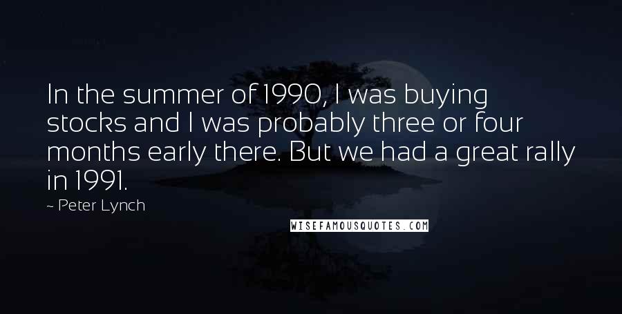 Peter Lynch Quotes: In the summer of 1990, I was buying stocks and I was probably three or four months early there. But we had a great rally in 1991.