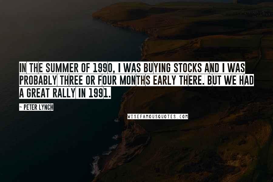 Peter Lynch Quotes: In the summer of 1990, I was buying stocks and I was probably three or four months early there. But we had a great rally in 1991.