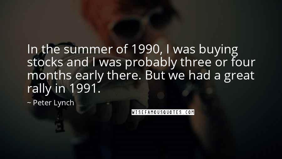 Peter Lynch Quotes: In the summer of 1990, I was buying stocks and I was probably three or four months early there. But we had a great rally in 1991.