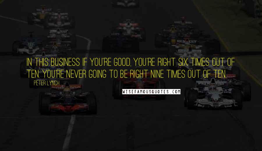 Peter Lynch Quotes: In this business if you're good, you're right six times out of ten. You're never going to be right nine times out of ten.