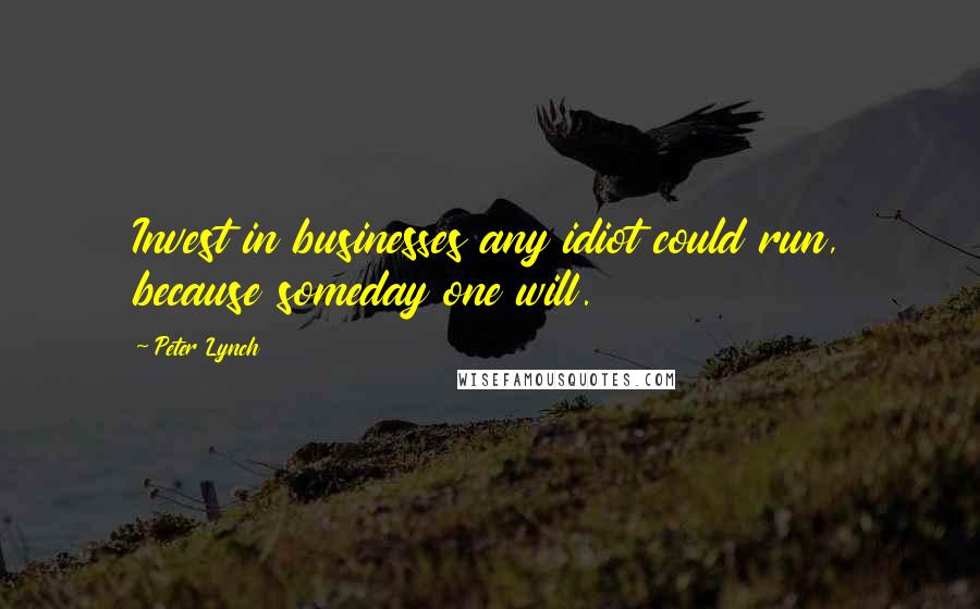 Peter Lynch Quotes: Invest in businesses any idiot could run, because someday one will.