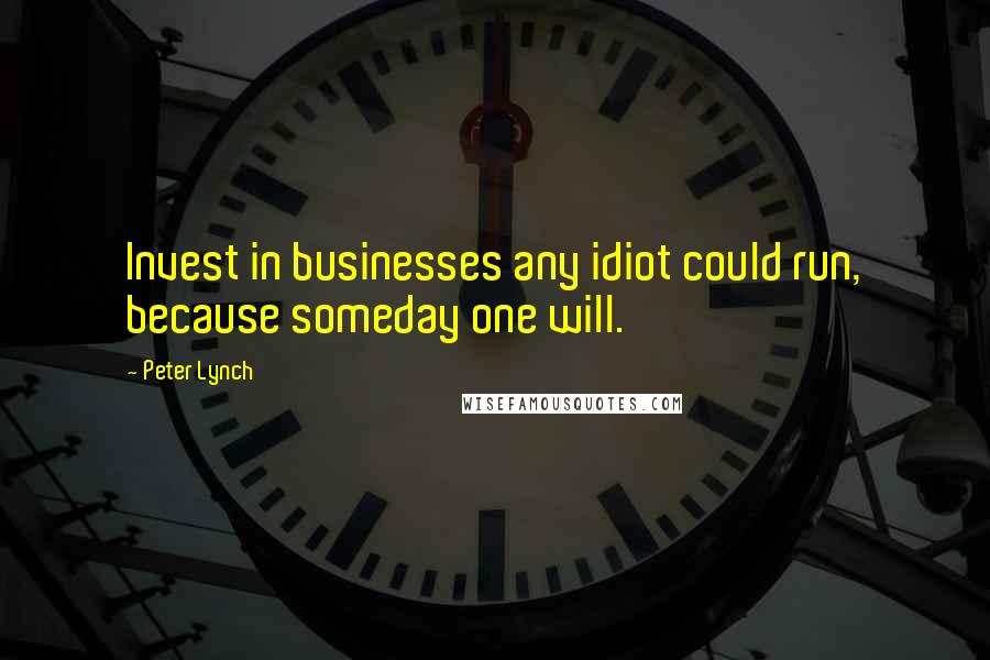 Peter Lynch Quotes: Invest in businesses any idiot could run, because someday one will.