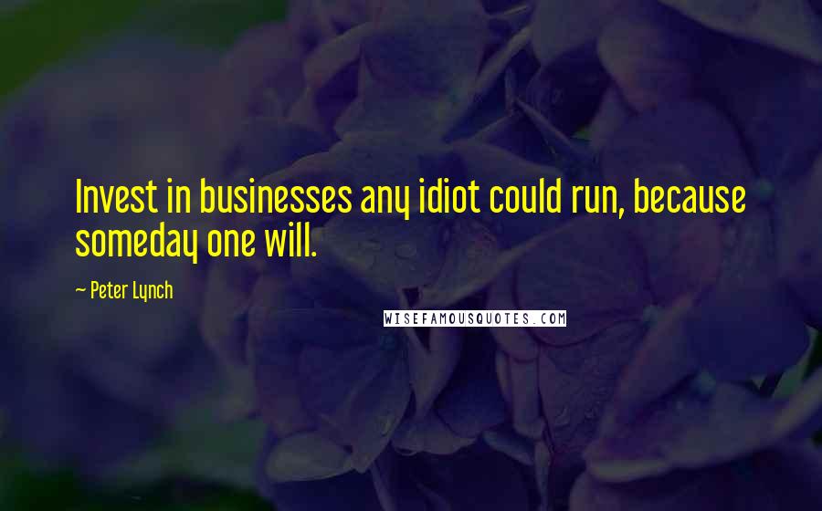 Peter Lynch Quotes: Invest in businesses any idiot could run, because someday one will.