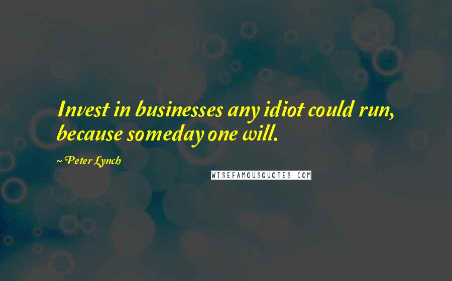 Peter Lynch Quotes: Invest in businesses any idiot could run, because someday one will.