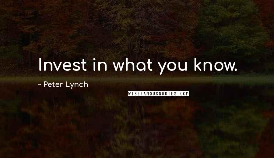Peter Lynch Quotes: Invest in what you know.