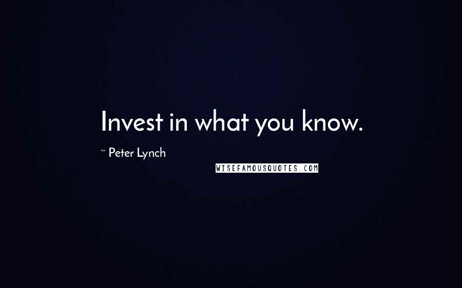 Peter Lynch Quotes: Invest in what you know.