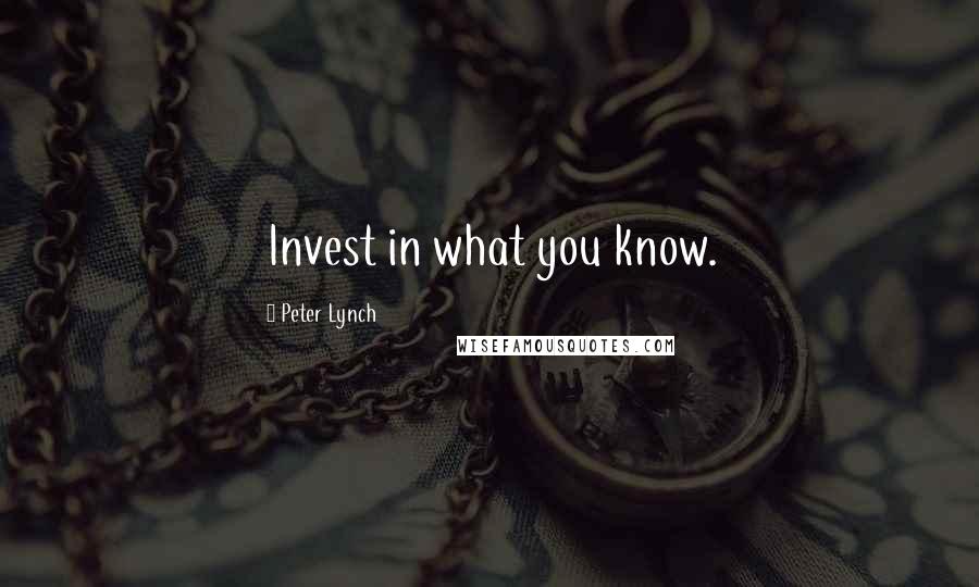Peter Lynch Quotes: Invest in what you know.