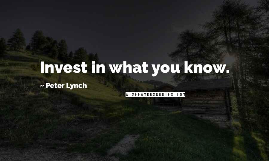Peter Lynch Quotes: Invest in what you know.