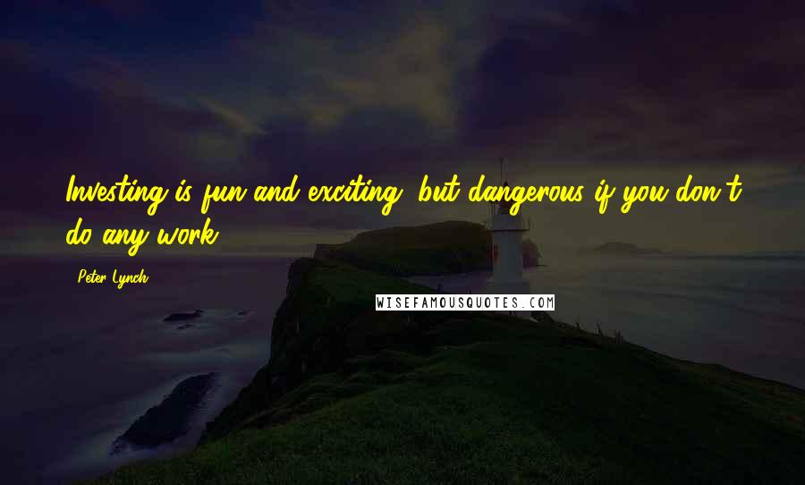 Peter Lynch Quotes: Investing is fun and exciting, but dangerous if you don't do any work.