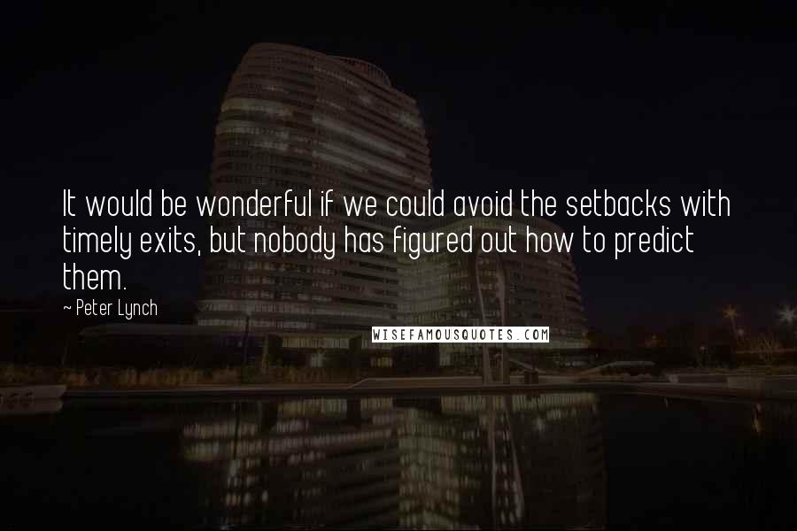 Peter Lynch Quotes: It would be wonderful if we could avoid the setbacks with timely exits, but nobody has figured out how to predict them.