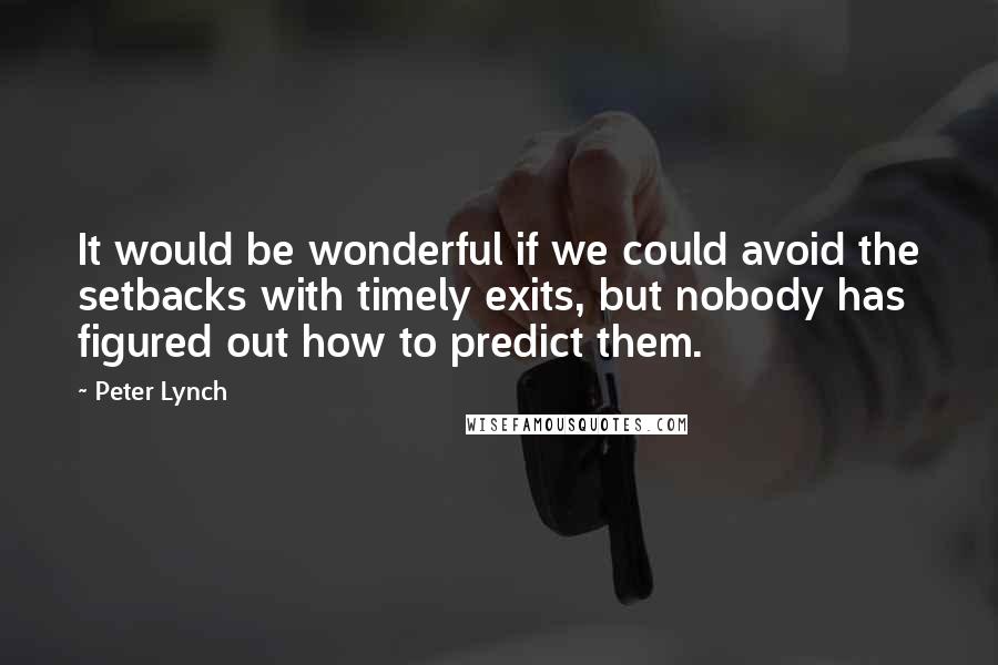 Peter Lynch Quotes: It would be wonderful if we could avoid the setbacks with timely exits, but nobody has figured out how to predict them.