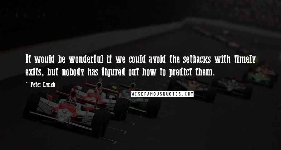 Peter Lynch Quotes: It would be wonderful if we could avoid the setbacks with timely exits, but nobody has figured out how to predict them.