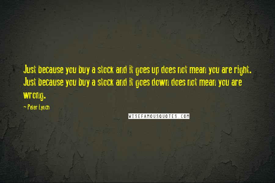 Peter Lynch Quotes: Just because you buy a stock and it goes up does not mean you are right. Just because you buy a stock and it goes down does not mean you are wrong.