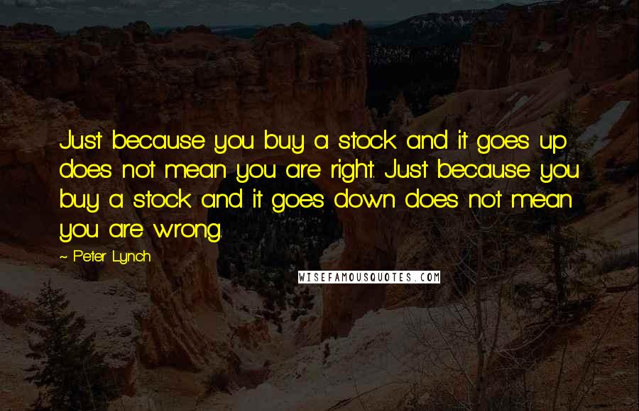 Peter Lynch Quotes: Just because you buy a stock and it goes up does not mean you are right. Just because you buy a stock and it goes down does not mean you are wrong.