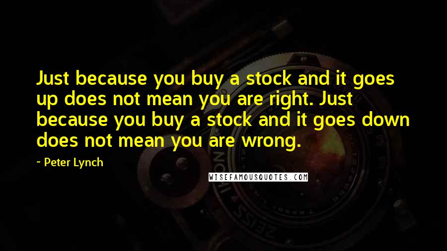 Peter Lynch Quotes: Just because you buy a stock and it goes up does not mean you are right. Just because you buy a stock and it goes down does not mean you are wrong.