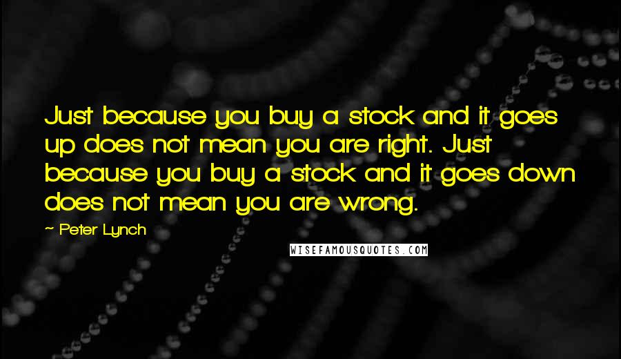 Peter Lynch Quotes: Just because you buy a stock and it goes up does not mean you are right. Just because you buy a stock and it goes down does not mean you are wrong.