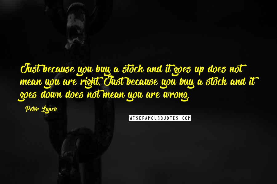 Peter Lynch Quotes: Just because you buy a stock and it goes up does not mean you are right. Just because you buy a stock and it goes down does not mean you are wrong.