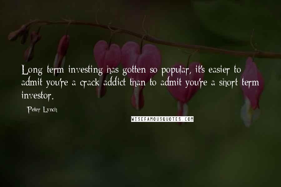 Peter Lynch Quotes: Long-term investing has gotten so popular, it's easier to admit you're a crack addict than to admit you're a short-term investor.