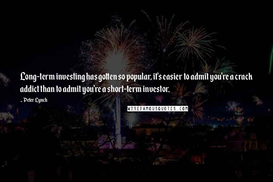 Peter Lynch Quotes: Long-term investing has gotten so popular, it's easier to admit you're a crack addict than to admit you're a short-term investor.