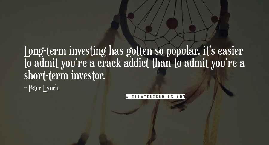 Peter Lynch Quotes: Long-term investing has gotten so popular, it's easier to admit you're a crack addict than to admit you're a short-term investor.