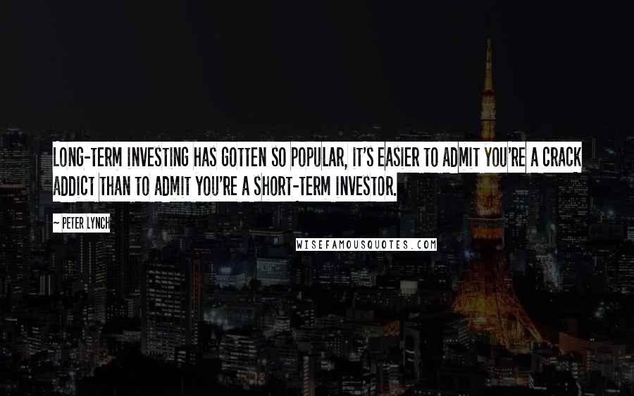 Peter Lynch Quotes: Long-term investing has gotten so popular, it's easier to admit you're a crack addict than to admit you're a short-term investor.