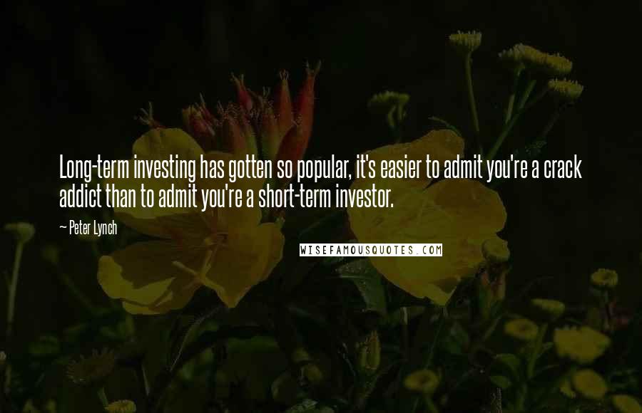 Peter Lynch Quotes: Long-term investing has gotten so popular, it's easier to admit you're a crack addict than to admit you're a short-term investor.