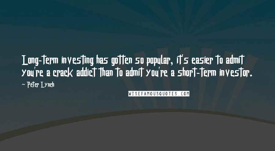 Peter Lynch Quotes: Long-term investing has gotten so popular, it's easier to admit you're a crack addict than to admit you're a short-term investor.