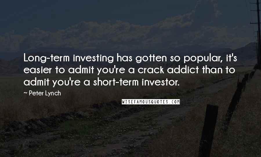 Peter Lynch Quotes: Long-term investing has gotten so popular, it's easier to admit you're a crack addict than to admit you're a short-term investor.