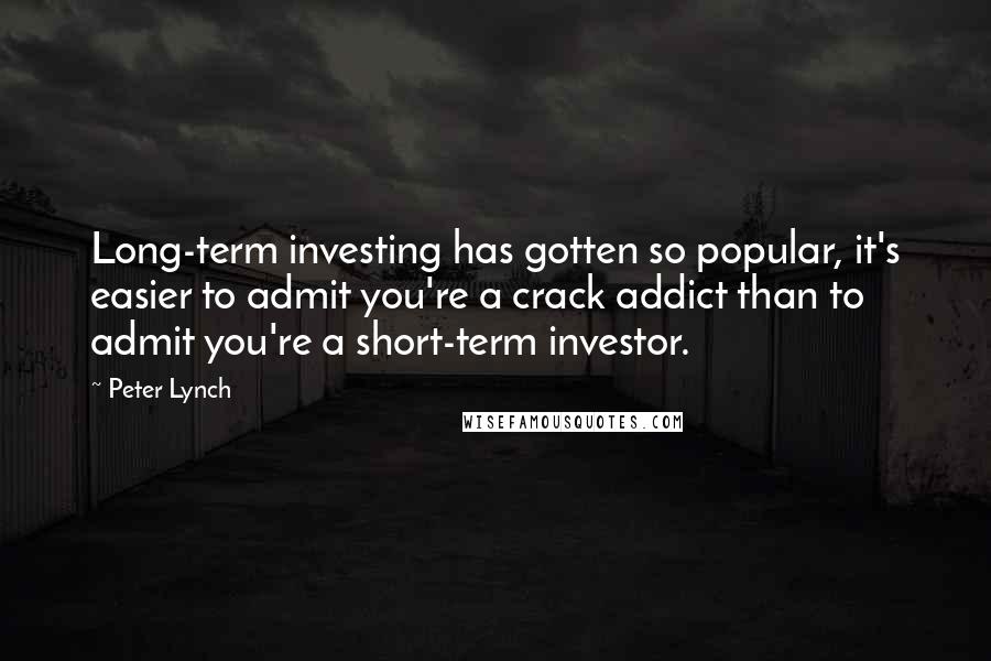 Peter Lynch Quotes: Long-term investing has gotten so popular, it's easier to admit you're a crack addict than to admit you're a short-term investor.