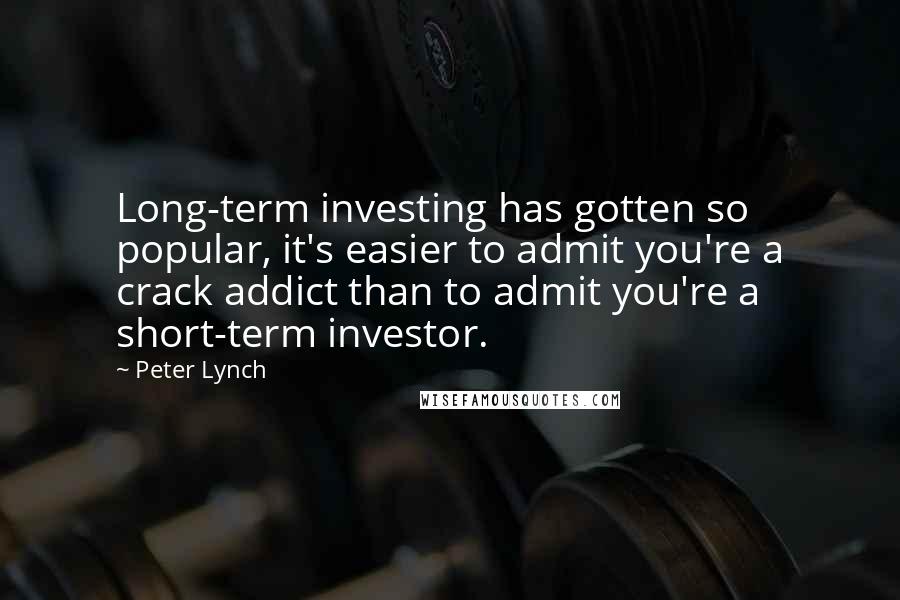 Peter Lynch Quotes: Long-term investing has gotten so popular, it's easier to admit you're a crack addict than to admit you're a short-term investor.